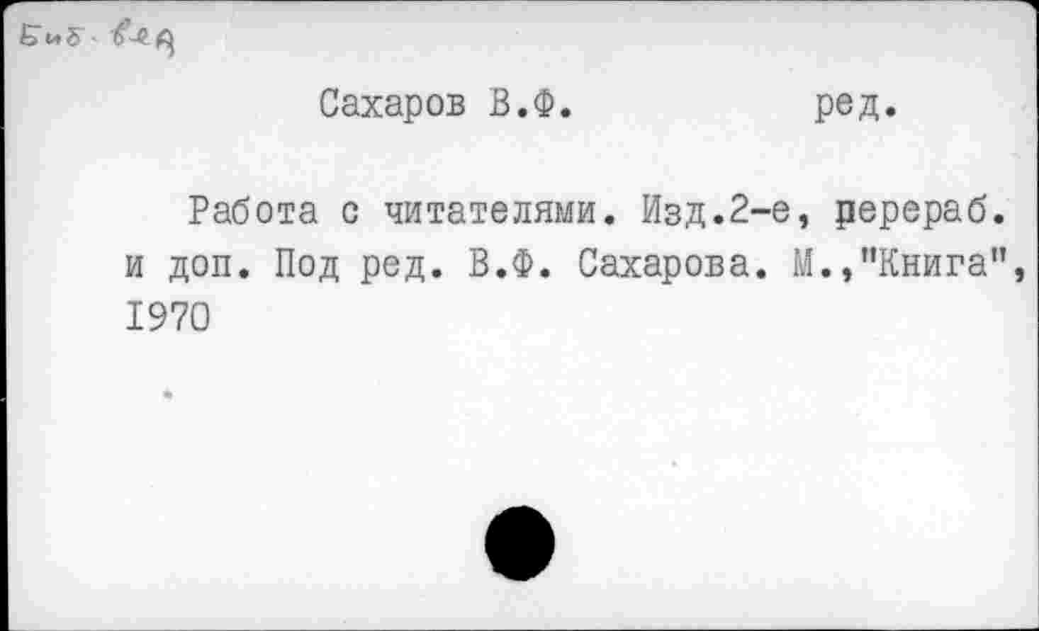 ﻿Б и 5 - й
Сахаров В.Ф. ред.
Работа с читателями. Изд.2-е, ререраб. и доп. Под ред. В.Ф. Сахарова. М.,"Книга”, 1970